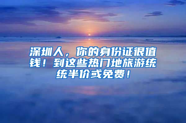 深圳人，你的身份證很值錢(qián)！到這些熱門(mén)地旅游統(tǒng)統(tǒng)半價(jià)或免費(fèi)！