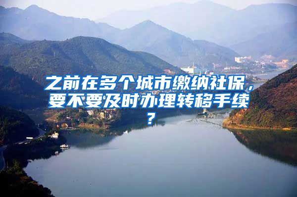 之前在多個城市繳納社保，要不要及時辦理轉(zhuǎn)移手續(xù)？