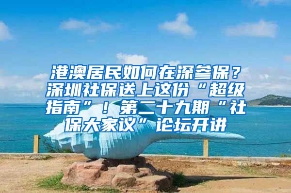 港澳居民如何在深參保？深圳社保送上這份“超級指南”！第二十九期“社保大家議”論壇開講