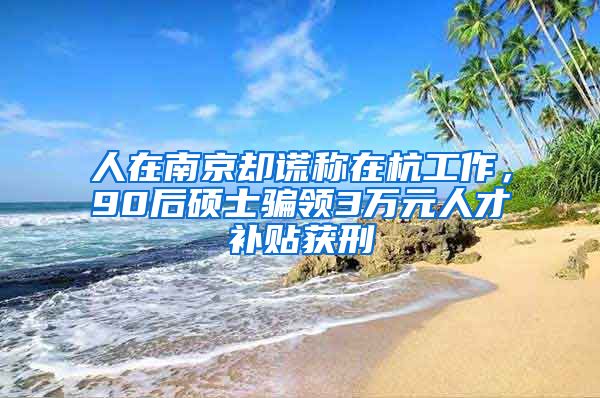 人在南京卻謊稱在杭工作，90后碩士騙領(lǐng)3萬元人才補(bǔ)貼獲刑