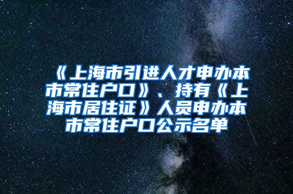 《上海市引進(jìn)人才申辦本市常住戶口》、持有《上海市居住證》人員申辦本市常住戶口公示名單