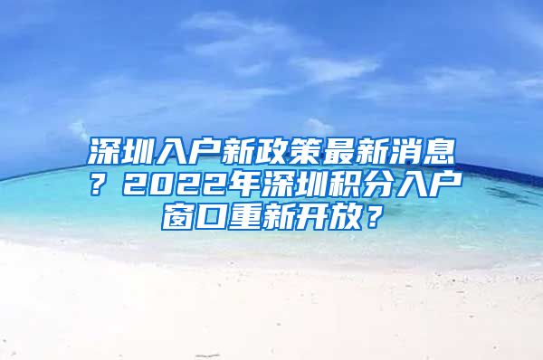 深圳入戶新政策最新消息？2022年深圳積分入戶窗口重新開放？