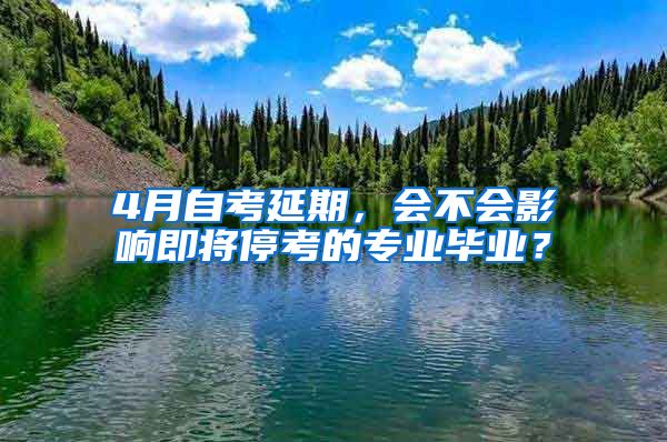 4月自考延期，會(huì)不會(huì)影響即將?？嫉膶I(yè)畢業(yè)？