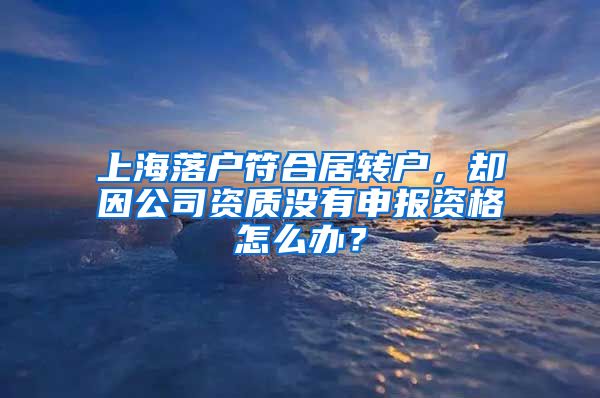 上海落戶符合居轉(zhuǎn)戶，卻因公司資質(zhì)沒有申報資格怎么辦？