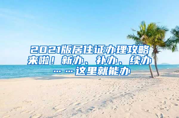 2021版居住證辦理攻略來啦！新辦、補辦、續(xù)辦……這里就能辦