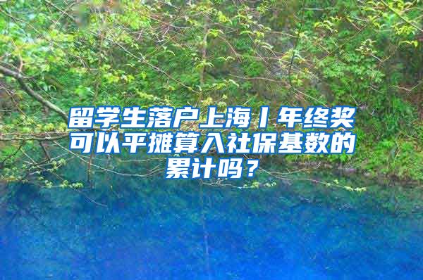 留學(xué)生落戶上海丨年終獎可以平攤算入社保基數(shù)的累計嗎？