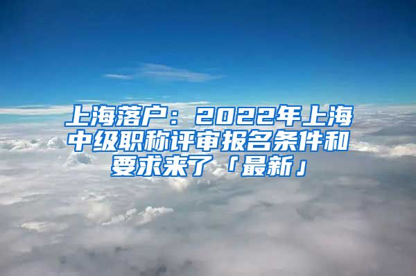 上海落戶：2022年上海中級(jí)職稱評(píng)審報(bào)名條件和要求來(lái)了「最新」