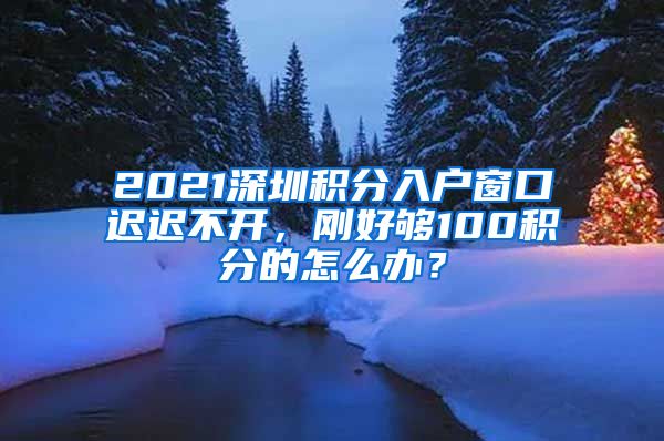 2021深圳積分入戶窗口遲遲不開，剛好夠100積分的怎么辦？