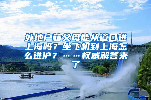 外地戶籍父母能從道口進(jìn)上海嗎？坐飛機(jī)到上海怎么進(jìn)滬？……權(quán)威解答來了