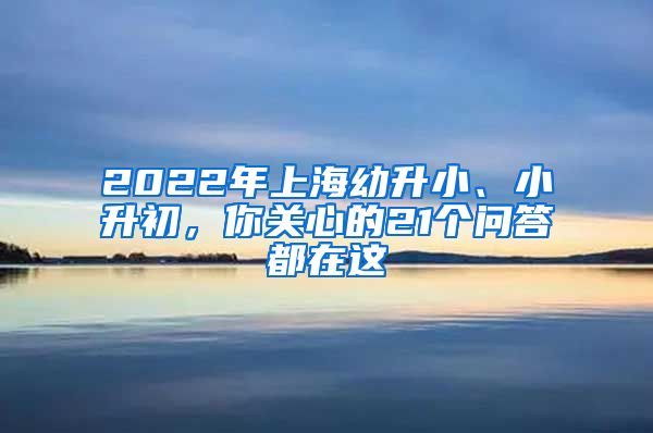 2022年上海幼升小、小升初，你關心的21個問答都在這