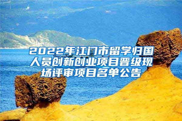 2022年江門(mén)市留學(xué)歸國(guó)人員創(chuàng)新創(chuàng)業(yè)項(xiàng)目晉級(jí)現(xiàn)場(chǎng)評(píng)審項(xiàng)目名單公告