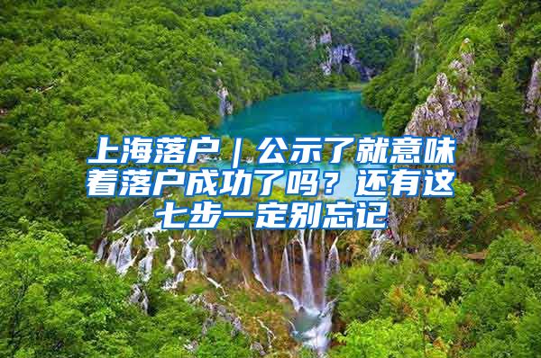 上海落戶｜公示了就意味著落戶成功了嗎？還有這七步一定別忘記