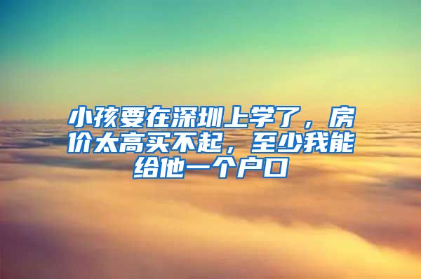 小孩要在深圳上學(xué)了，房?jī)r(jià)太高買(mǎi)不起，至少我能給他一個(gè)戶(hù)口