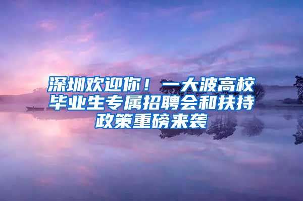 深圳歡迎你！一大波高校畢業(yè)生專屬招聘會(huì)和扶持政策重磅來(lái)襲