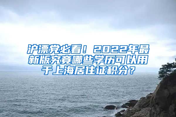 滬漂黨必看！2022年最新版究竟哪些學(xué)歷可以用于上海居住證積分？