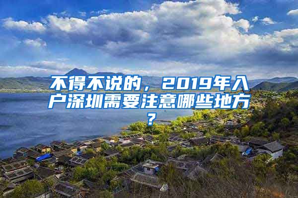 不得不說的，2019年入戶深圳需要注意哪些地方？