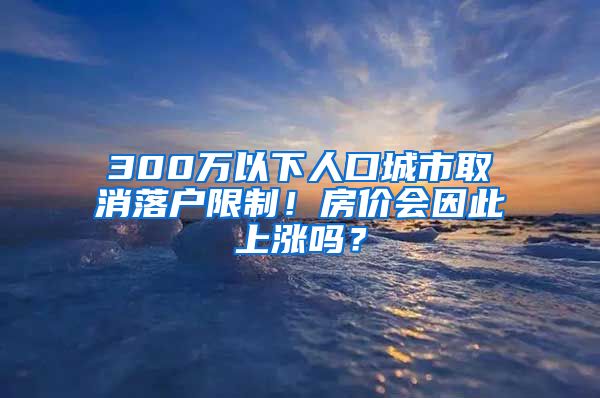 300萬(wàn)以下人口城市取消落戶限制！房?jī)r(jià)會(huì)因此上漲嗎？