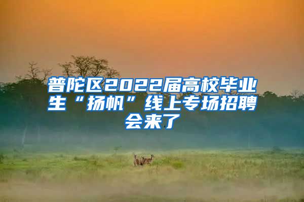 普陀區(qū)2022屆高校畢業(yè)生“揚(yáng)帆”線上專場(chǎng)招聘會(huì)來了