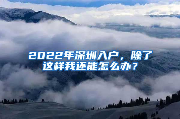 2022年深圳入戶，除了這樣我還能怎么辦？