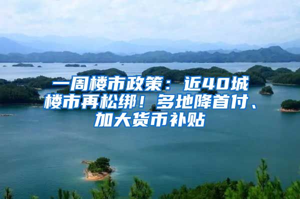 一周樓市政策：近40城樓市再松綁！多地降首付、加大貨幣補貼