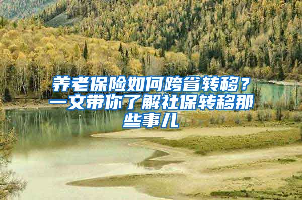 養(yǎng)老保險如何跨省轉移？一文帶你了解社保轉移那些事兒