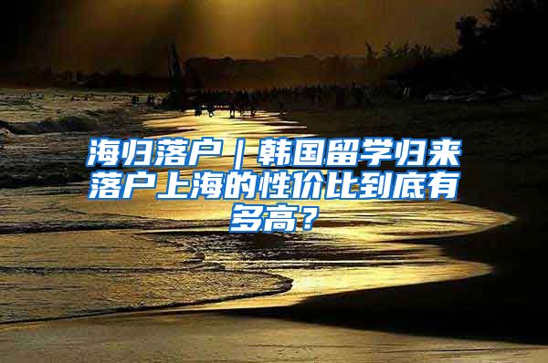 海歸落戶｜韓國留學(xué)歸來落戶上海的性價比到底有多高？