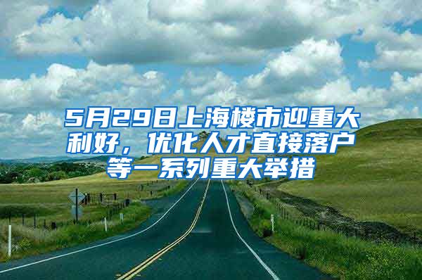 5月29日上海樓市迎重大利好，優(yōu)化人才直接落戶等一系列重大舉措