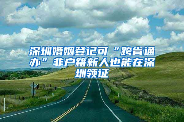 深圳婚姻登記可“跨省通辦”非戶籍新人也能在深圳領證