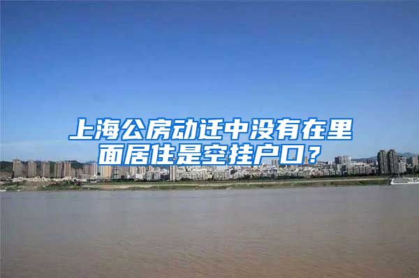 上海公房動遷中沒有在里面居住是空掛戶口？