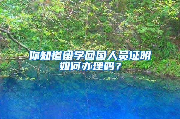 你知道留學回國人員證明如何辦理嗎？