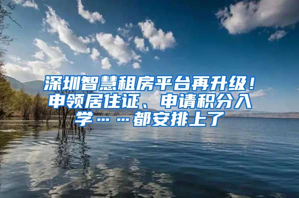 深圳智慧租房平臺(tái)再升級(jí)！申領(lǐng)居住證、申請(qǐng)積分入學(xué)……都安排上了