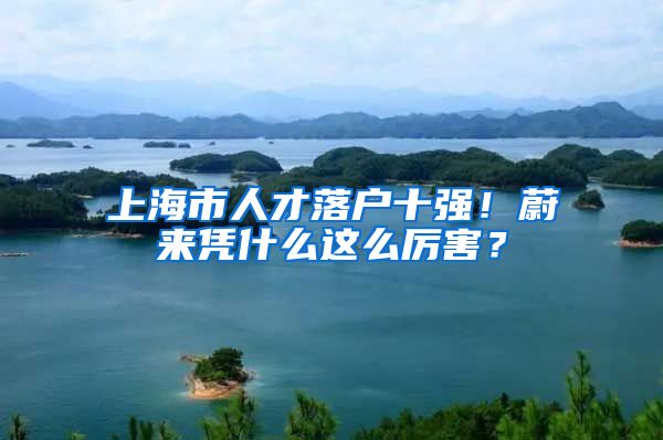 上海市人才落戶十強(qiáng)！蔚來(lái)憑什么這么厲害？