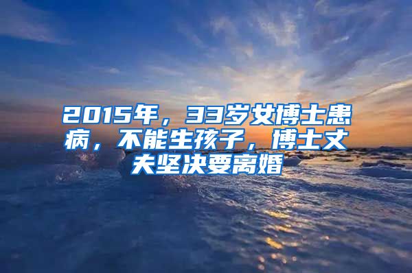 2015年，33歲女博士患病，不能生孩子，博士丈夫堅(jiān)決要離婚