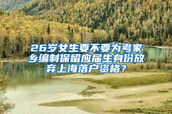 26歲女生要不要為考家鄉(xiāng)編制保留應屆生身份放棄上海落戶資格？