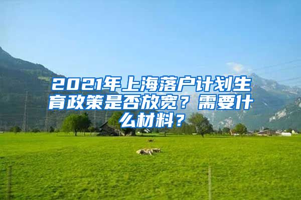 2021年上海落戶計劃生育政策是否放寬？需要什么材料？