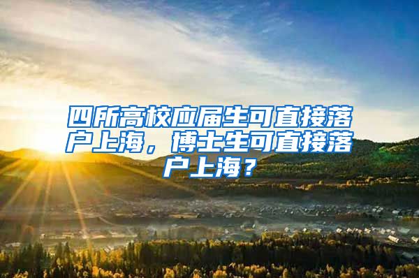 四所高校應(yīng)屆生可直接落戶上海，博士生可直接落戶上海？