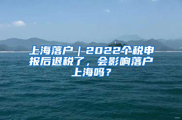 上海落戶｜2022個(gè)稅申報(bào)后退稅了，會影響落戶上海嗎？