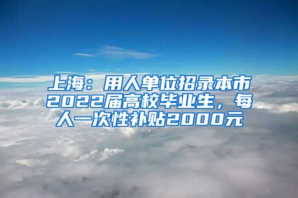 上海：用人單位招錄本市2022屆高校畢業(yè)生，每人一次性補貼2000元