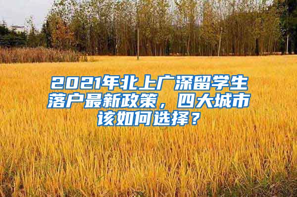 2021年北上廣深留學(xué)生落戶最新政策，四大城市該如何選擇？