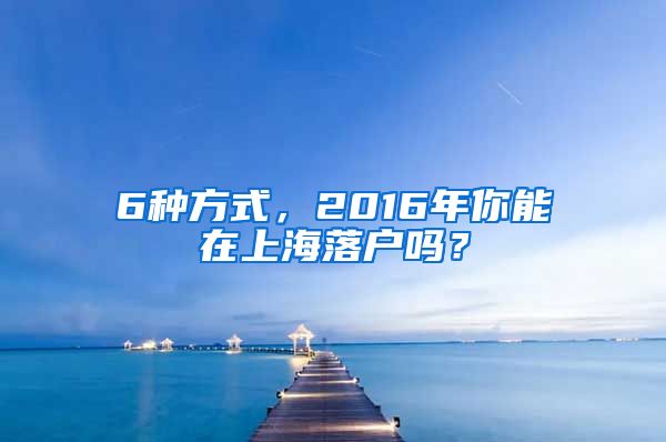 6種方式，2016年你能在上海落戶(hù)嗎？