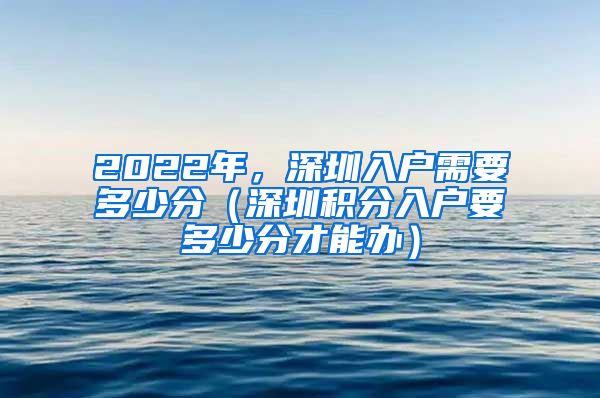 2022年，深圳入戶需要多少分（深圳積分入戶要多少分才能辦）