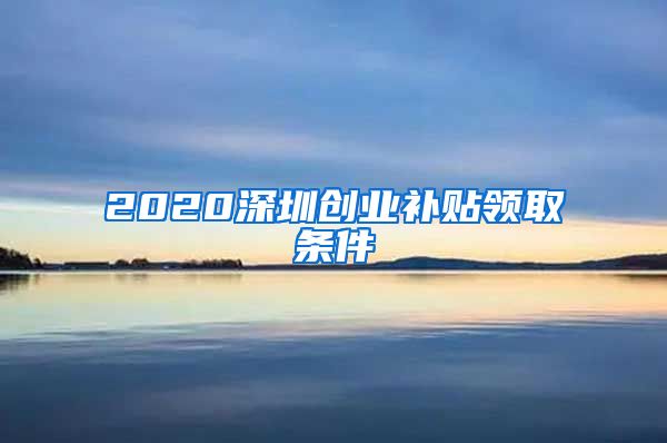 2020深圳創(chuàng)業(yè)補貼領(lǐng)取條件