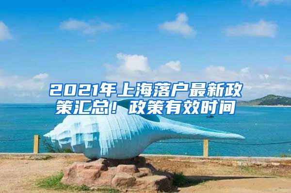 2021年上海落戶最新政策匯總！政策有效時(shí)間