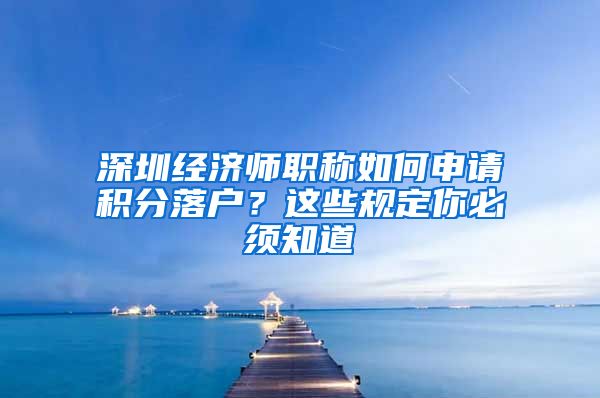 深圳經(jīng)濟師職稱如何申請積分落戶？這些規(guī)定你必須知道