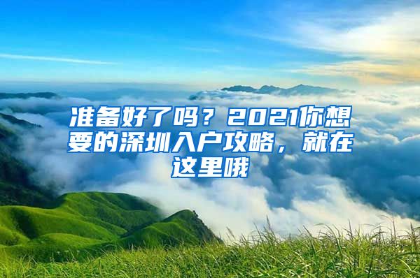 準(zhǔn)備好了嗎？2021你想要的深圳入戶(hù)攻略，就在這里哦