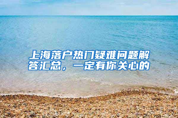 上海落戶熱門疑難問題解答匯總，一定有你關(guān)心的