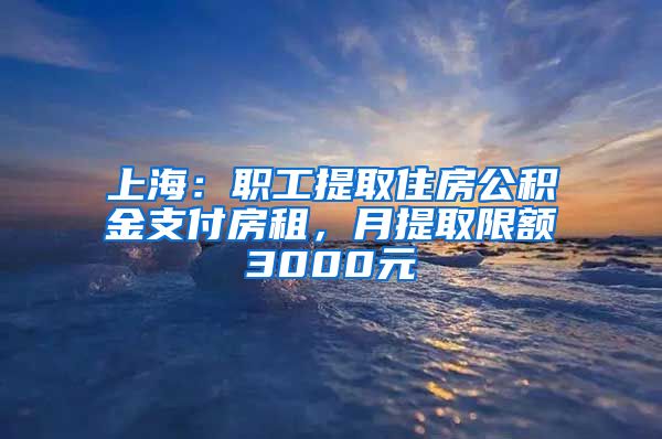 上海：職工提取住房公積金支付房租，月提取限額3000元