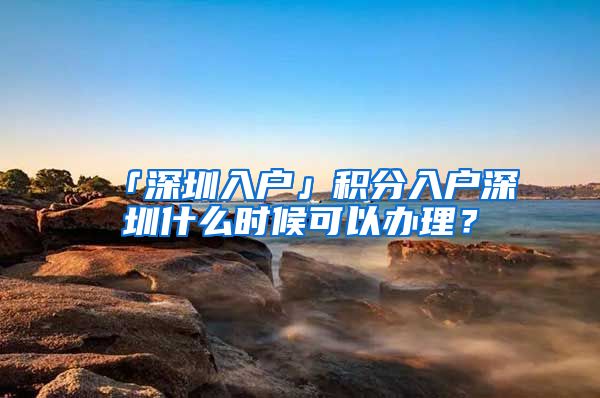 「深圳入戶」積分入戶深圳什么時(shí)候可以辦理？