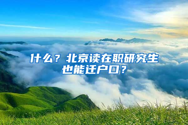 什么？北京讀在職研究生也能遷戶口？