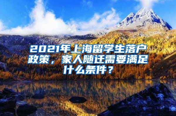 2021年上海留學(xué)生落戶政策，家人隨遷需要滿足什么條件？